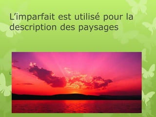 L’imparfait est utilisé pour la
description des paysages
Le soleil se couchait sur les montagnes…
 