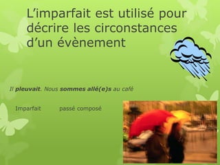 L’imparfait est utilisé pour
décrire les circonstances
d’un évènement
Il pleuvait. Nous sommes allé(e)s au café
Imparfait passé composé
 