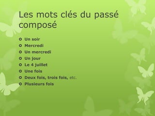 Les mots clés du passé
composé
 Un soir
 Mercredi
 Un mercredi
 Un jour
 Le 4 juillet
 Une fois
 Deux fois, trois fois, etc.
 Plusieurs fois
 