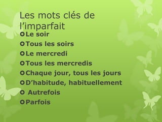 Les mots clés de
l’imparfait
Le soir
Tous les soirs
Le mercredi
Tous les mercredis
Chaque jour, tous les jours
D’habitude, habituellement
 Autrefois
Parfois
 