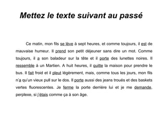 Mettez le texte suivant au passé Ce matin, mon fils  se lève  à sept heures, et comme toujours, il  est  de mauvaise humeur. Il  prend  son petit déjeuner sans dire un mot. Comme toujours, il  a  son baladeur sur la tête et il  porte  des lunettes noires. Il  ressemble  à un Martien. A huit heures, il  quitte  la maison pour prendre le bus. Il  fait  froid et il  pleut  légèrement, mais, comme tous les jours, mon fils n’ a  qu’un vieux pull sur le dos. Il  porte  aussi des jeans troués et des baskets vertes fluorescentes. Je  ferme  la porte derrière lui et je me  demande , perplexe, si j’ étais  comme ça à son âge. 