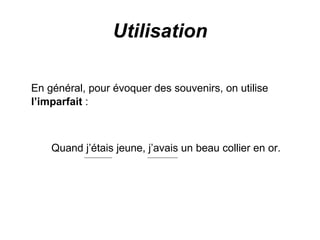Utilisation En général, pour évoquer des souvenirs, on utilise  l’imparfait  : Quand j’étais jeune, j’avais un beau collier en or. 