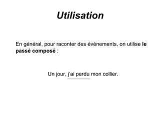 Utilisation En général, pour raconter des événements, on utilise  le passé composé  : Un jour, j’ai perdu mon collier. 
