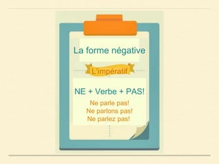La forme négative
NE + Verbe + PAS!
Ne parle pas!
Ne parlons pas!
Ne parlez pas!
L’impératif
 