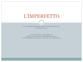 L ’ I N T R O D U Z I O N E D E L L ’ I M P E R F E T T O .
L I V E L L O A 2
V A L E N T I N A S E N T S O V A
( P E R I L M A S T E R P R O M O I T A L S )
U N I V E R S I T À D E G L I S T U D I D I M I L A N O
L’IMPERFETTO
 