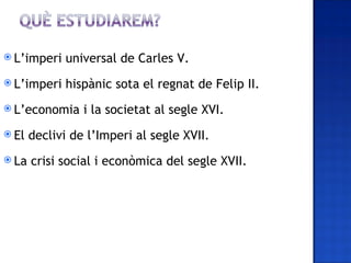  L’imperi   universal de Carles V.
 L’imperi   hispànic sota el regnat de Felip II.
 L’economia     i la societat al se...