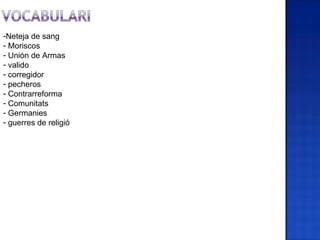 -Neteja de sang
- Moriscos
- Unión de Armas
- valido
- corregidor
- pecheros
- Contrarreforma
- Comunitats
- Germanies
- guerres de religió
 
