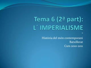 Tema 6 (2ª part): L´ IMPERIALISME ” Història del móncontemporani Batxillerat Curs2010-2011 
