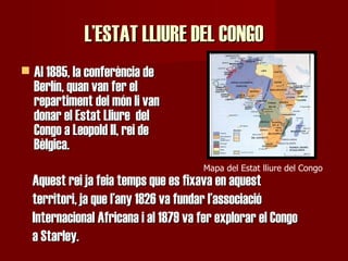 L’ESTAT LLIURE DEL CONGO <ul><li>Al 1885, la conferència de Berlín, quan van fer el repartiment del món li van donar el Es...