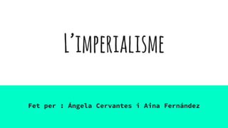L’imperialisme
Fet per : Ángela Cervantes i Aina Fernández
 