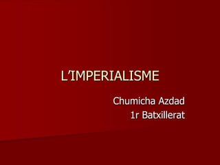 L’IMPERIALISME
Chumicha Azdad
1r Batxillerat
 