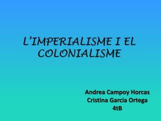 L’IMPERIALISME I EL
COLONIALISME

Andrea Campoy Horcas
Cristina Garcia Ortega
4tB

 