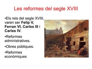 Les reformes del segle XVIII
●Els reis del segle XVIII,
varen ser Felip V,
Ferran VI, Carles III i
Carles IV.
●Reformes
administratives.
●Obres públiques.
●Reformes
econòmiques
 