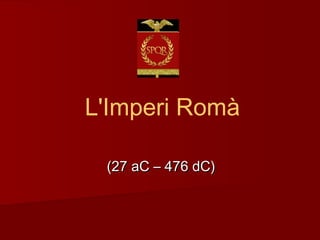 L'Imperi Romà
(27 aC – 476 dC)(27 aC – 476 dC)
 