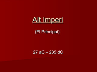 Alt ImperiAlt Imperi
(El Principat)(El Principat)
27 aC – 235 dC27 aC – 235 dC
 