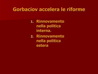 Gorbaciov accelera le riforme
Gorbaciov accelera le riforme
1.
1. Rinnovamento
Rinnovamento
nella politica
nella politica
interna.
interna.
2.
2. Rinnovamento
Rinnovamento
nella politica
nella politica
estera
estera
 