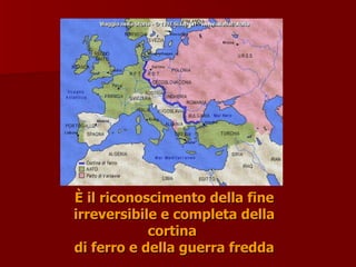 È il riconoscimento della fine
È il riconoscimento della fine
irreversibile e completa della
irreversibile e completa della
cortina
cortina
di ferro e della guerra fredda
di ferro e della guerra fredda
 