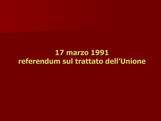 17 marzo 1991
17 marzo 1991
referendum sul trattato dell’Unione
referendum sul trattato dell’Unione
 