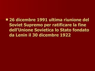  26 dicembre 1991 ultima riunione del
26 dicembre 1991 ultima riunione del
Soviet Supremo per ratificare la fine
Soviet Supremo per ratificare la fine
dell’Unione Sovietica lo Stato fondato
dell’Unione Sovietica lo Stato fondato
da Lenin il 30 dicembre 1922
da Lenin il 30 dicembre 1922
 