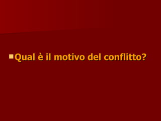  Qual è il motivo del conflitto?
Qual è il motivo del conflitto?
 