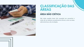 CLASSIFICAÇÃO DAS
ÁREAS
ÁREA NÃO CRÍTICA
São todas aquelas áreas não ocupadas por pacientes e
onde não se realizam procedimentos clínicos, como as áreas
administrativas e de circulação.
 