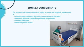 Proporcionar conforto, segurança e bem estar ao paciente.
Manter a ordem e o aspecto agradável ao paciente.
Previnir infecções.
Manutenção do asseio
É o processo de limpeza diária de todas as áreas do hospital, objetivando
a:
LIMPEZA CONCORRENTE
 