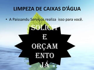 LIMPEZA DE CAIXAS D’ÁGUA
• A Paissandu Serviços realiza isso para você.

               Solicit
                  e
               orçam
                ento
                 já
 
