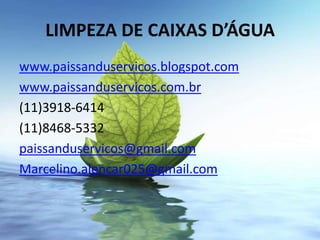 LIMPEZA DE CAIXAS D’ÁGUA
www.paissanduservicos.blogspot.com
www.paissanduservicos.com.br
(11)3918-6414
(11)8468-5332
paissanduservicos@gmail.com
Marcelino.alencar025@gmail.com
 