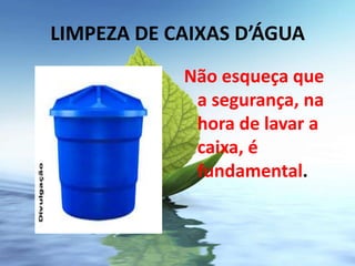 LIMPEZA DE CAIXAS D’ÁGUA
            Não esqueça que
             a segurança, na
             hora de lavar a
             caixa, é
             fundamental.
 