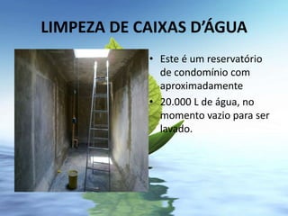 LIMPEZA DE CAIXAS D’ÁGUA
            • Este é um reservatório
              de condomínio com
              aproximadamente
            • 20.000 L de água, no
              momento vazio para ser
              lavado.
 