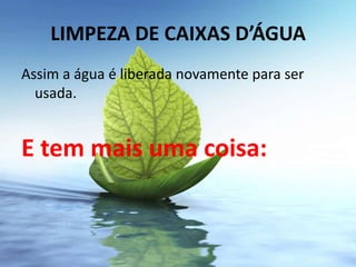 LIMPEZA DE CAIXAS D’ÁGUA
Assim a água é liberada novamente para ser
  usada.


E tem mais uma coisa:
 