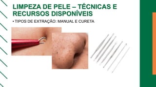 LIMPEZA DE PELE – TÉCNICAS E
RECURSOS DISPONÍVEIS
• TIPOS DE EXTRAÇÃO: MANUAL E CURETA
 