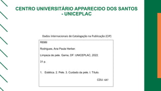 CENTRO UNIVERSITÁRIO APPARECIDO DOS SANTOS
- UNICEPLAC
R696l
Rodrigues, Ana Paula Herber.
Limpeza de pele. Gama, DF: UNICEPLAC, 2022.
31 p.
1. Estética. 2. Pele. 3. Cuidado da pele. I. Título.
CDU: 687
Dados Internacionais de Catalogação na Publicação (CIP)
 