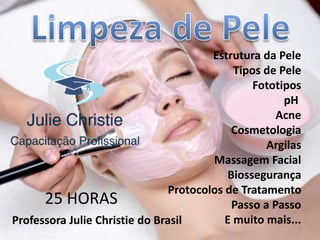 Professora Julie Christie do Brasil
Estrutura da Pele
Tipos de Pele
Fototipos
pH
Acne
Cosmetologia
Argilas
Massagem Facial
Biossegurança
Protocolos de Tratamento
Passo a Passo
E muito mais...
25 HORAS
1
 