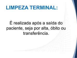 LIMPEZA TERMINAL:
É realizada após a saída do
paciente, seja por alta, óbito ou
transferência.

 