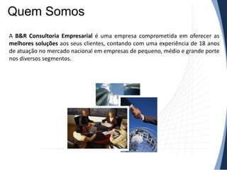Quem Somos
A B&R Consultoria Empresarial é uma empresa comprometida em oferecer as
melhores soluções aos seus clientes, contando com uma experiência de 18 anos
de atuação no mercado nacional em empresas de pequeno, médio e grande porte
nos diversos segmentos.

 