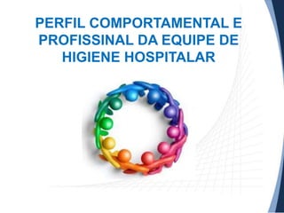 PERFIL COMPORTAMENTAL E
PROFISSINAL DA EQUIPE DE
HIGIENE HOSPITALAR

 