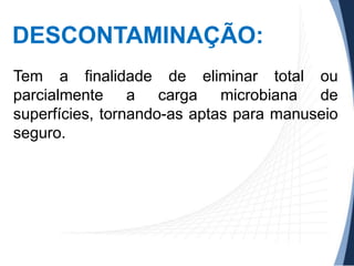 DESCONTAMINAÇÃO:
Tem a finalidade de eliminar total ou
parcialmente a carga microbiana de
superfícies, tornando-as aptas para manuseio
seguro.

 