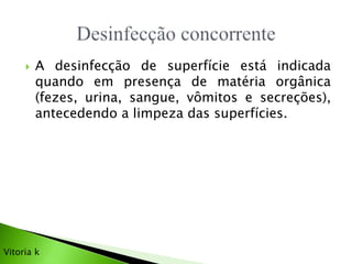  A desinfecção de superfície está indicada
quando em presença de matéria orgânica
(fezes, urina, sangue, vômitos e secreções),
antecedendo a limpeza das superfícies.
Vitoria k
 