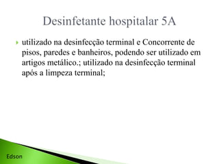  utilizado na desinfecção terminal e Concorrente de
pisos, paredes e banheiros, podendo ser utilizado em
artigos metálico.; utilizado na desinfecção terminal
após a limpeza terminal;
Edson
 