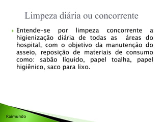  Entende-se por limpeza concorrente a
higienização diária de todas as áreas do
hospital, com o objetivo da manutenção do
asseio, reposição de materiais de consumo
como: sabão líquido, papel toalha, papel
higiênico, saco para lixo.
Raimundo
 