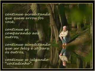 continue acreditando
que quem errou foi
você,
continue se
comparando aos
outros,
continue acreditando
que ser feliz é só para
os outros,
continue se julgando
“coitadinho”.

 