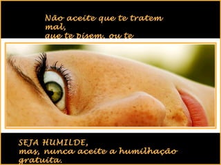 Não aceite que te tratem
mal,
que te pisem, ou te
humilhem,

SEJA HUMILDE,
mas, nunca aceite a humilhação
gratuita.

 