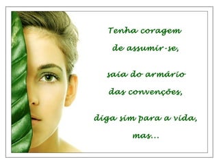 Tenha coragem
de assumir-se,
saia do armário
das convenções,
diga sim para a vida,
mas...

 