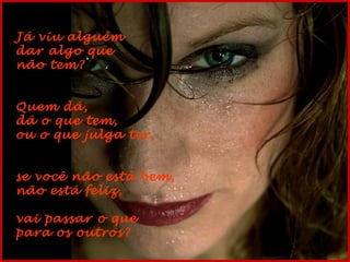 Já viu alguém
dar algo que
não tem?
Quem dá,
dá o que tem,
ou o que julga ter,
se você não está bem,
não está feliz,
vai passar o que
para os outros?

 