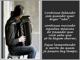 Continue falando
sim quando quer
dizer “não”,
continue ouvindo
aquelas músicas
do passado que
você sabe que
só te fazem chorar,
fique lamentando
a morte de quem
já passou faz tempo,

 