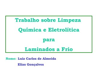 Trabalho sobre Limpeza  Química e Eletrolítica para  Laminados a Frio Nome:   Luiz Carlos de Almeida Elias Gonçalves 