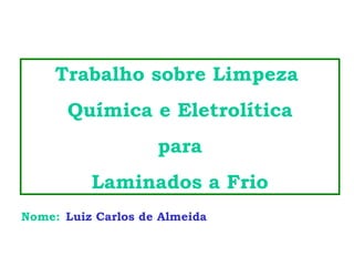 Trabalho sobre Limpeza  Química e Eletrolítica para  Laminados a Frio Nome:   Luiz Carlos de Almeida 