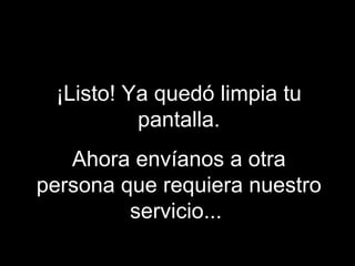 ¡Listo! Ya quedó limpia tu
pantalla.
Ahora envíanos a otra
persona que requiera nuestro
servicio...