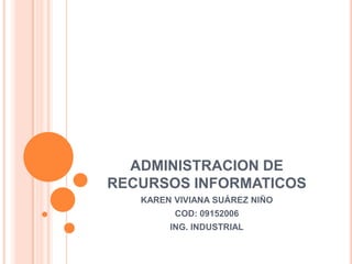 ADMINISTRACION DE
RECURSOS INFORMATICOS
   KAREN VIVIANA SUÁREZ NIÑO
         COD: 09152006
        ING. INDUSTRIAL
 